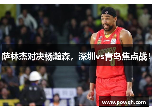 萨林杰对决杨瀚森，深圳vs青岛焦点战！